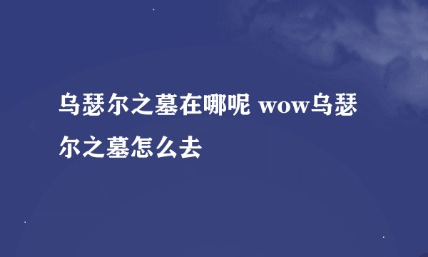 乌瑟尔之墓在哪呢 wow乌瑟尔之墓怎么去