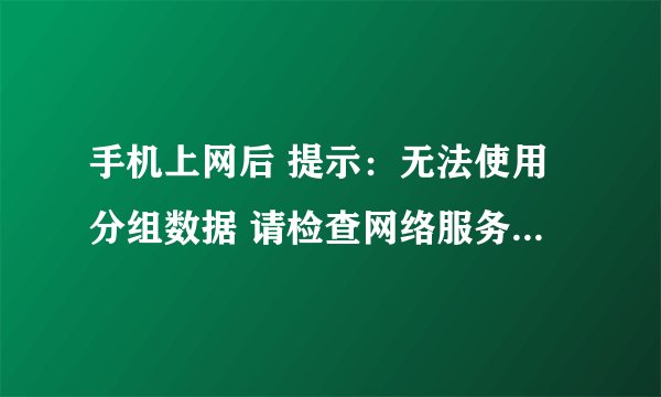 手机上网后 提示：无法使用分组数据 请检查网络服务 导致不能上网！ 怎么解决?