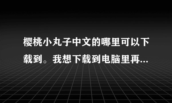 樱桃小丸子中文的哪里可以下载到。我想下载到电脑里再传到手机里
