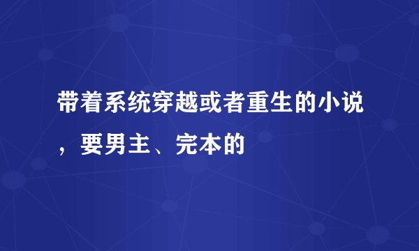 带着系统穿越或者重生的小说，要男主、完本的