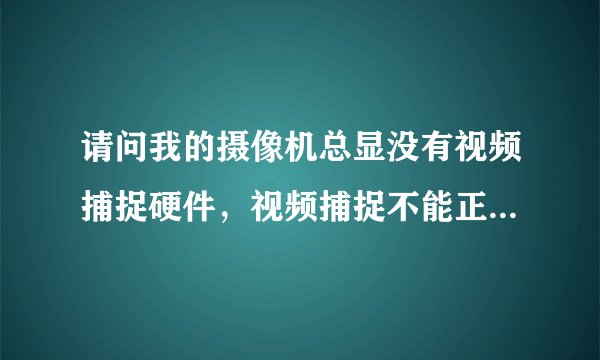 请问我的摄像机总显没有视频捕捉硬件，视频捕捉不能正确作用，应该怎么办？