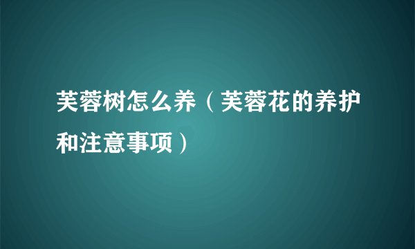 芙蓉树怎么养（芙蓉花的养护和注意事项）