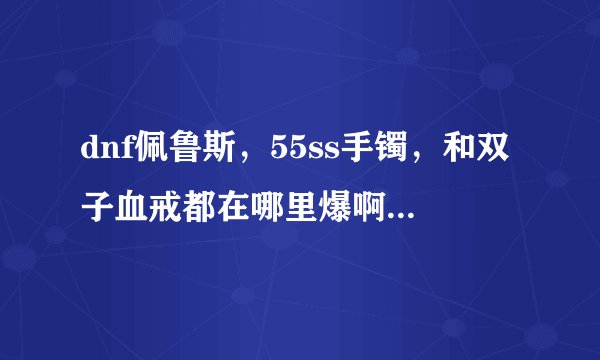 dnf佩鲁斯，55ss手镯，和双子血戒都在哪里爆啊，谢谢啊!