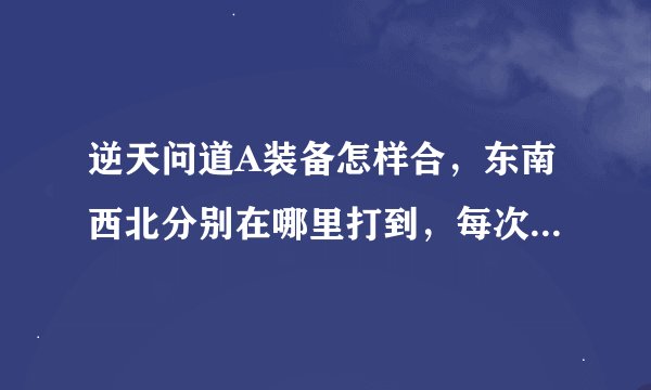 逆天问道A装备怎样合，东南西北分别在哪里打到，每次打到天降刑皇就打不了，70级转生在哪里转，详细点谢谢