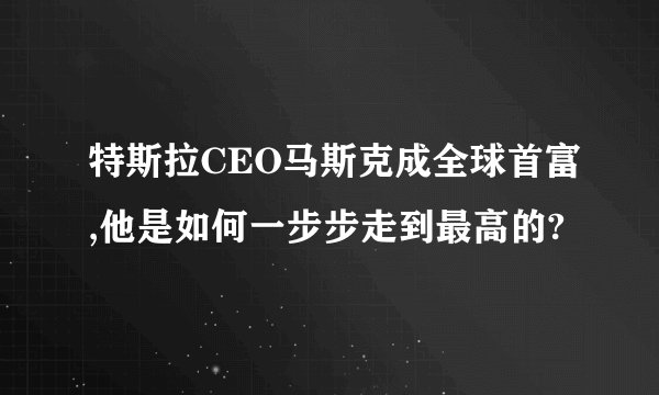 特斯拉CEO马斯克成全球首富,他是如何一步步走到最高的?