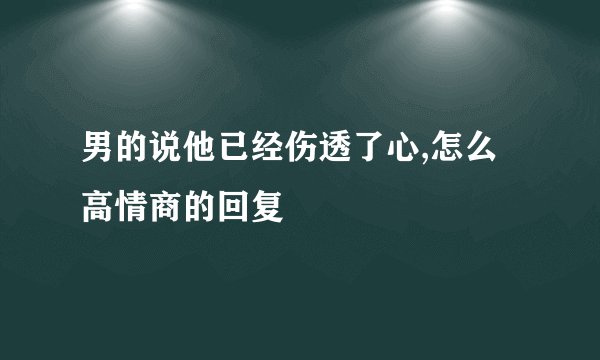 男的说他已经伤透了心,怎么高情商的回复