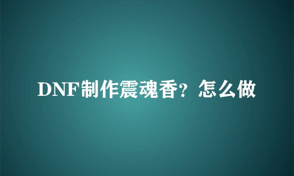 DNF制作震魂香？怎么做
