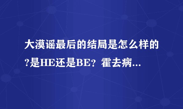 大漠谣最后的结局是怎么样的?是HE还是BE？霍去病后来病死没？