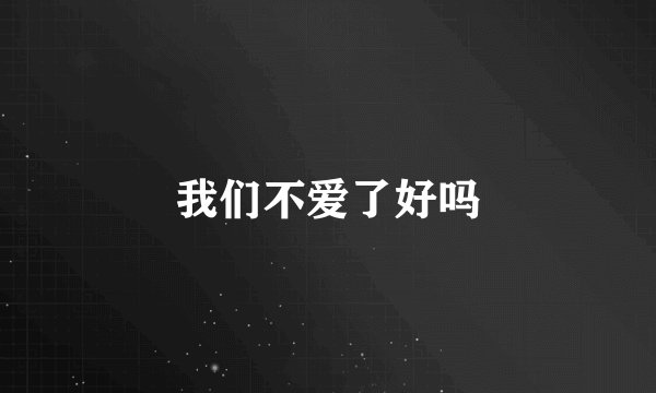 我们不爱了好吗
