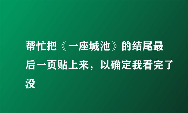 帮忙把《一座城池》的结尾最后一页贴上来，以确定我看完了没