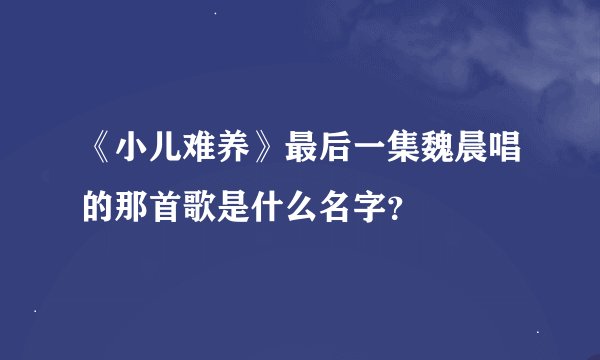 《小儿难养》最后一集魏晨唱的那首歌是什么名字？