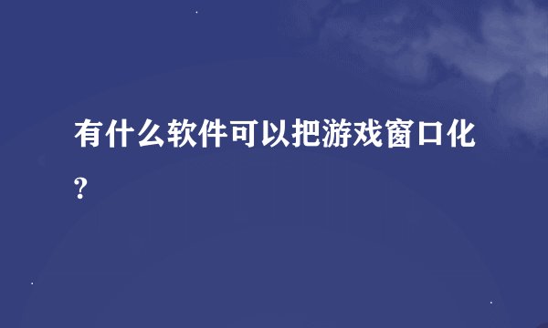 有什么软件可以把游戏窗口化?