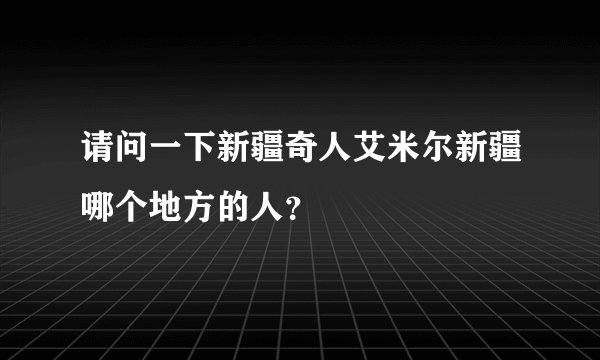 请问一下新疆奇人艾米尔新疆哪个地方的人？