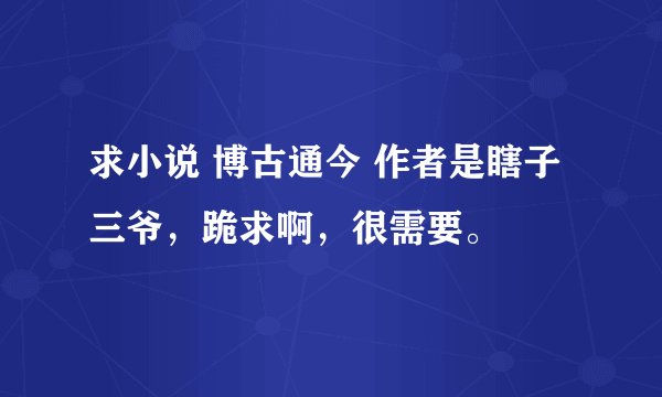 求小说 博古通今 作者是瞎子三爷，跪求啊，很需要。