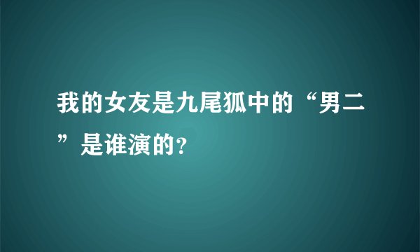 我的女友是九尾狐中的“男二”是谁演的？