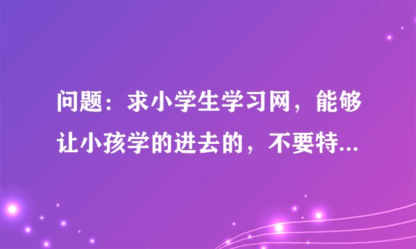 问题：求小学生学习网，能够让小孩学的进去的，不要特别枯燥的，学不进去。“对对塔”有谁听过吗？