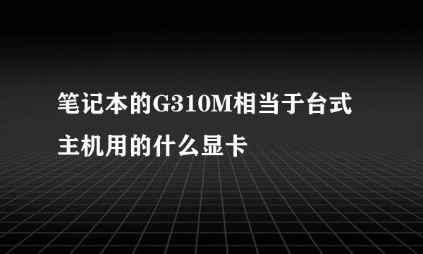 笔记本的G310M相当于台式主机用的什么显卡
