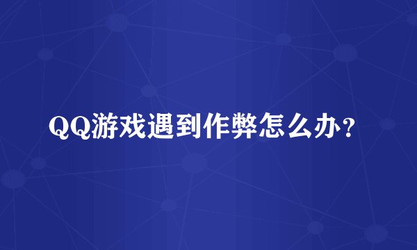 QQ游戏遇到作弊怎么办？
