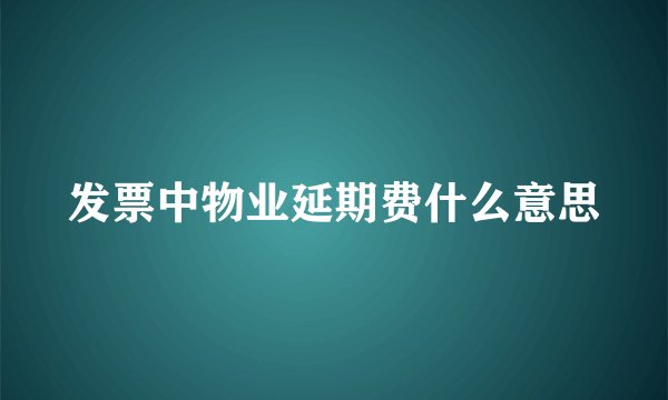 发票中物业延期费什么意思