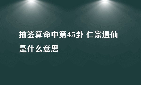 抽签算命中第45卦 仁宗遇仙是什么意思