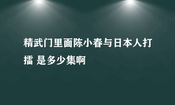 精武门里面陈小春与日本人打擂 是多少集啊