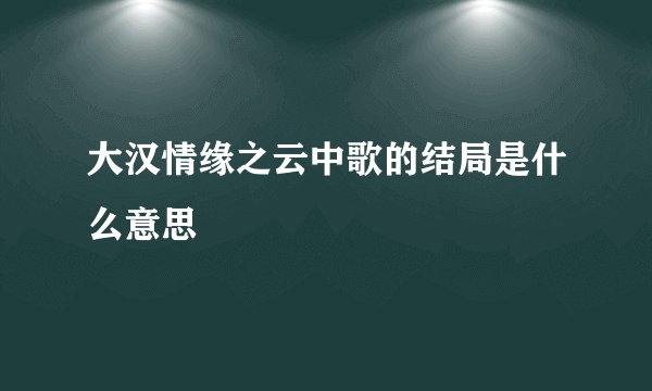 大汉情缘之云中歌的结局是什么意思