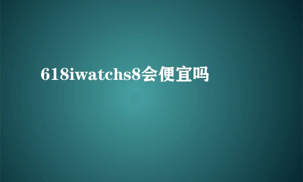 618iwatchs8会便宜吗