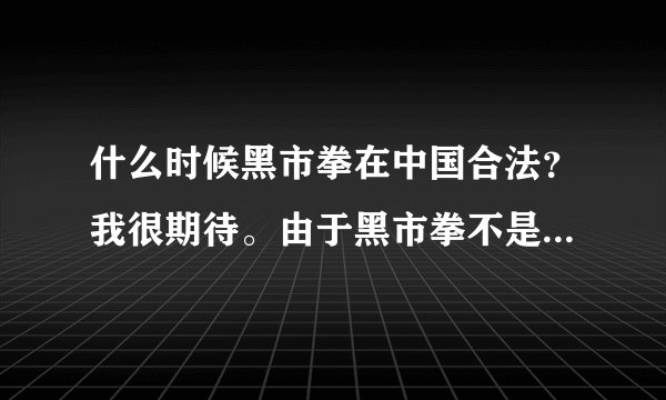 什么时候黑市拳在中国合法？我很期待。由于黑市拳不是属于体育运动而是生死决斗，所以若我国合法我建议赛