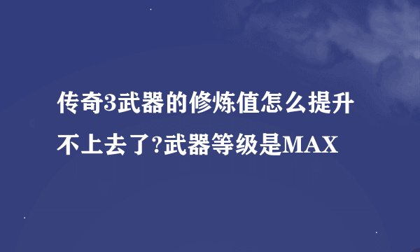 传奇3武器的修炼值怎么提升不上去了?武器等级是MAX