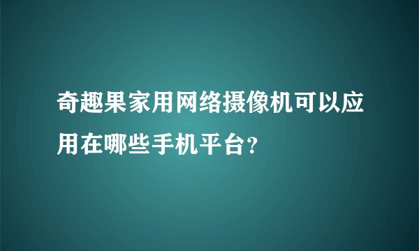 奇趣果家用网络摄像机可以应用在哪些手机平台？