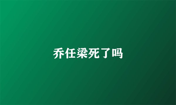 乔任梁死了吗