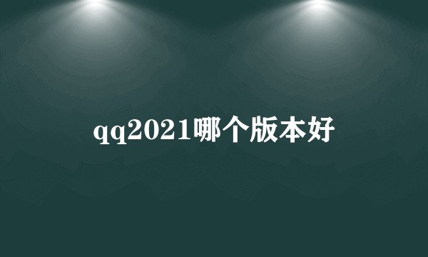 qq2021哪个版本好