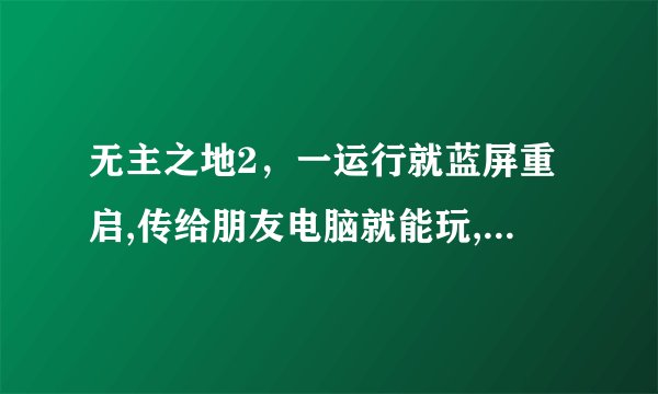 无主之地2，一运行就蓝屏重启,传给朋友电脑就能玩,求救啊！