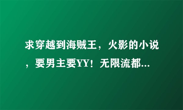 求穿越到海贼王,火影的小说,要男主要YY!无限流都可以,最好有50W字以上。。。。。。。谢了
