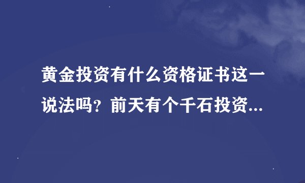 黄金投资有什么资格证书这一说法吗？前天有个千石投资要让我去学习黄金交易员，请问大家知道这事情不