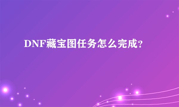 DNF藏宝图任务怎么完成？