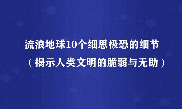 流浪地球10个细思极恐的细节（揭示人类文明的脆弱与无助）