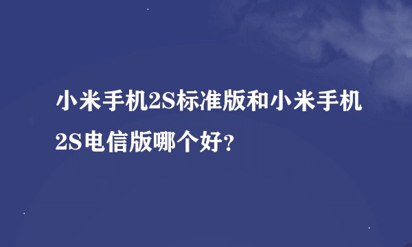 小米手机2S标准版和小米手机2S电信版哪个好？