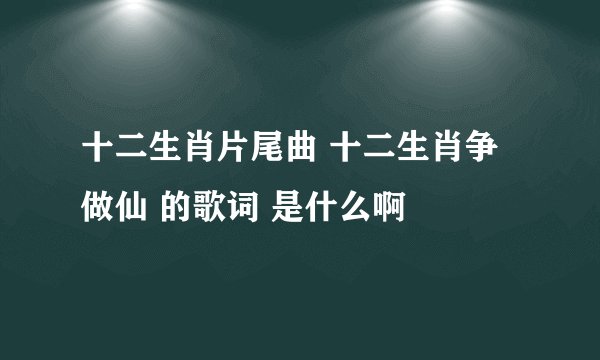 十二生肖片尾曲 十二生肖争做仙 的歌词 是什么啊