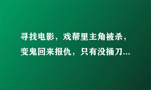 寻找电影，戏帮里主角被杀，变鬼回来报仇，只有没捅刀的没死，结局主角成喜神。