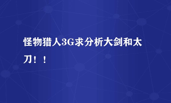 怪物猎人3G求分析大剑和太刀！！