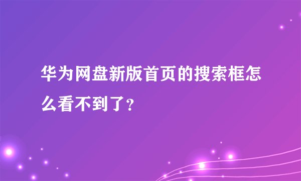华为网盘新版首页的搜索框怎么看不到了？