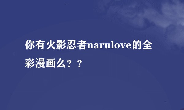 你有火影忍者narulove的全彩漫画么？？