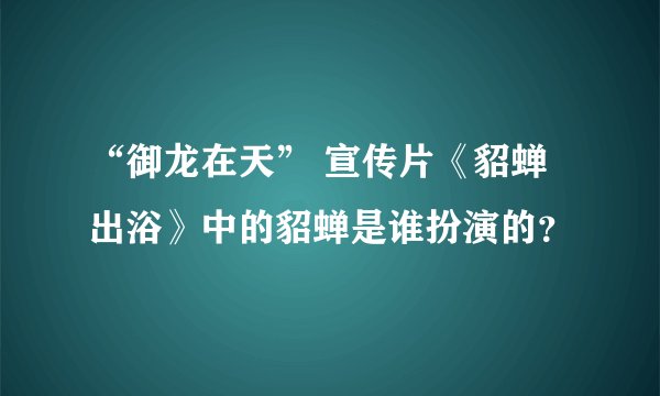 “御龙在天” 宣传片《貂蝉出浴》中的貂蝉是谁扮演的？