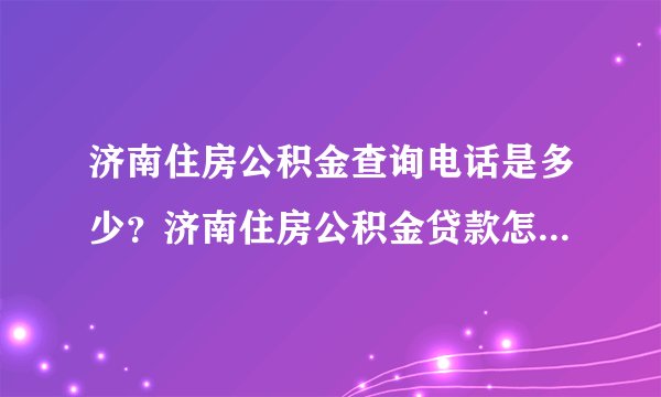 济南住房公积金查询电话是多少？济南住房公积金贷款怎么办理？