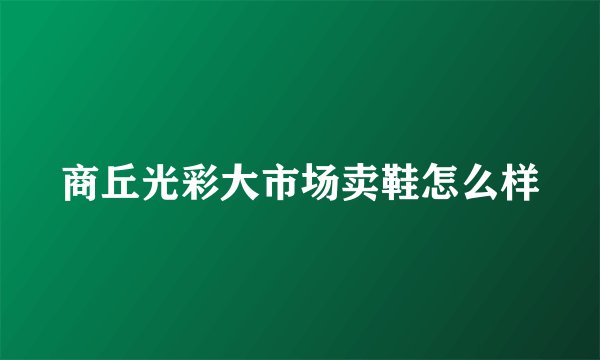 商丘光彩大市场卖鞋怎么样