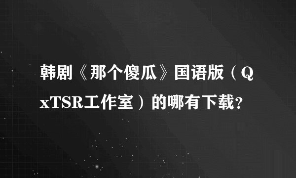 韩剧《那个傻瓜》国语版（QxTSR工作室）的哪有下载？