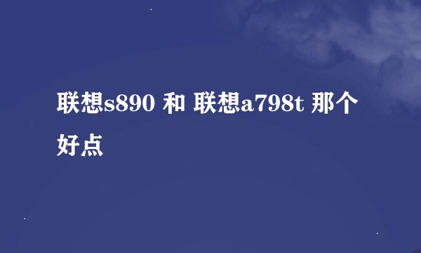 联想s890 和 联想a798t 那个好点