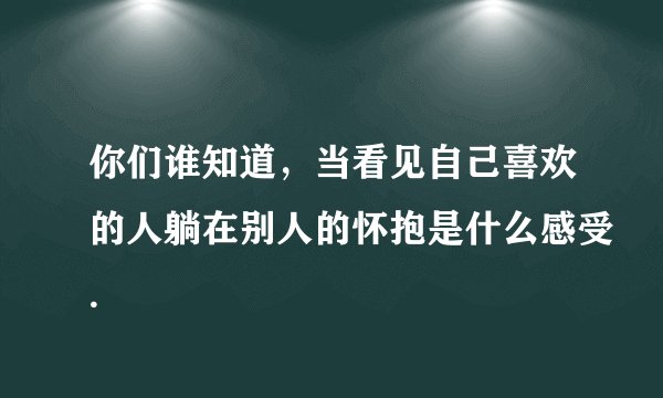 你们谁知道，当看见自己喜欢的人躺在别人的怀抱是什么感受.