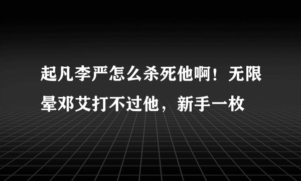 起凡李严怎么杀死他啊！无限晕邓艾打不过他，新手一枚